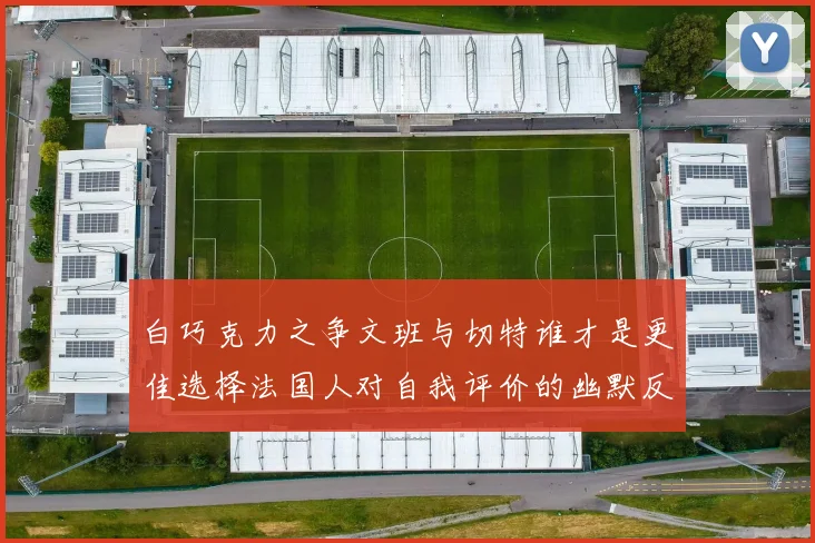 白巧克力之争文班与切特谁才是更佳选择法国人对自我评价的幽默反思