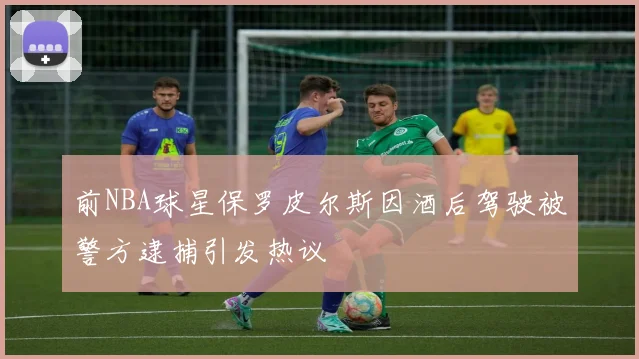 前NBA球星保罗皮尔斯因酒后驾驶被警方逮捕引发热议