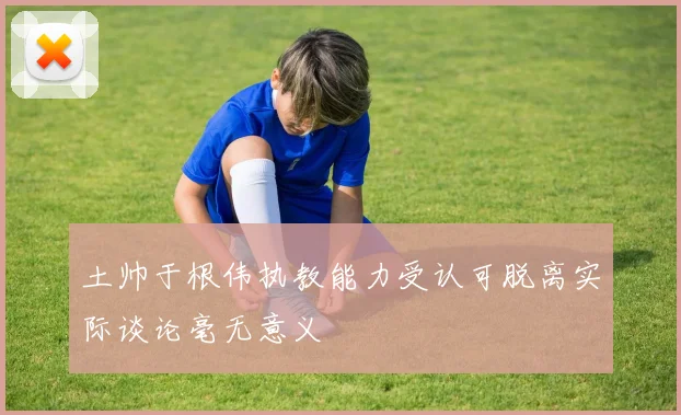 土帅于根伟执教能力受认可脱离实际谈论毫无意义