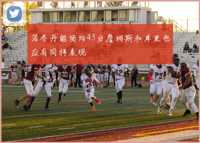 若乔丹能场均45分詹姆斯和库里也应有同样表现