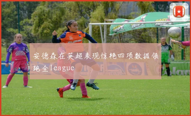安德森在英超表现惊艳四项数据领跑全league
